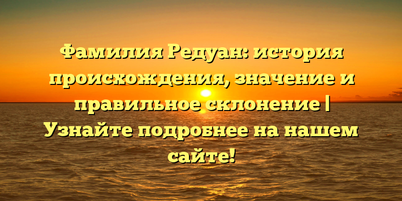 Фамилия Редуан: история происхождения, значение и правильное склонение | Узнайте подробнее на нашем сайте!