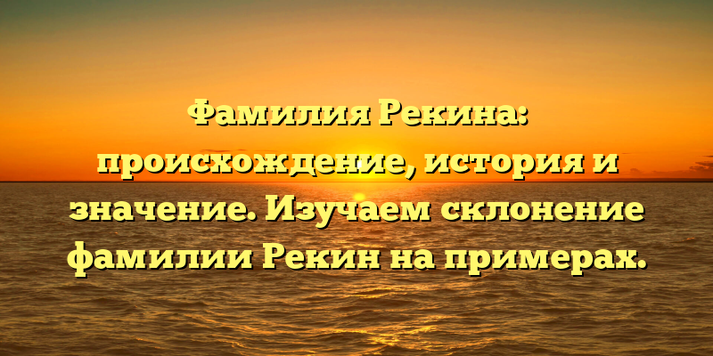 Фамилия Рекина: происхождение, история и значение. Изучаем склонение фамилии Рекин на примерах.