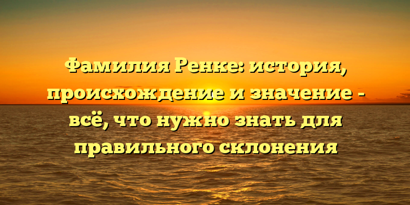 Фамилия Ренке: история, происхождение и значение - всё, что нужно знать для правильного склонения