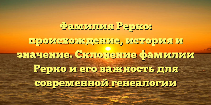 Фамилия Рерко: происхождение, история и значение. Склонение фамилии Рерко и его важность для современной генеалогии