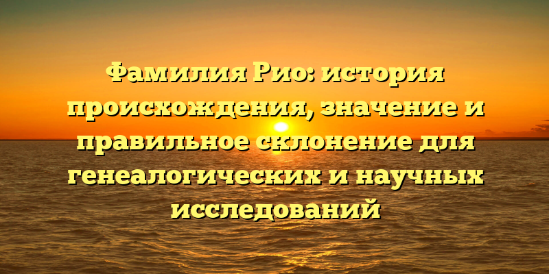 Фамилия Рио: история происхождения, значение и правильное склонение для генеалогических и научных исследований