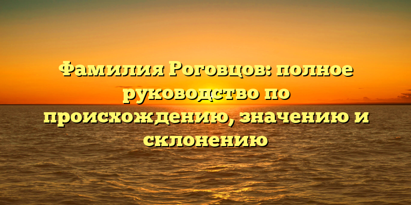 Фамилия Роговцов: полное руководство по происхождению, значению и склонению