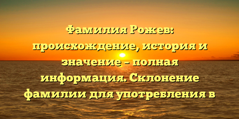 Фамилия Рожев: происхождение, история и значение – полная информация. Склонение фамилии для употребления в разных ситуациях