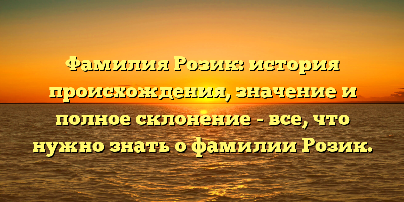Фамилия Розик: история происхождения, значение и полное склонение - все, что нужно знать о фамилии Розик.