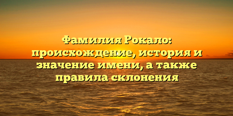 Фамилия Рокало: происхождение, история и значение имени, а также правила склонения