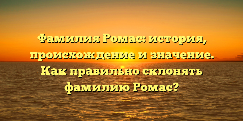 Фамилия Ромас: история, происхождение и значение. Как правильно склонять фамилию Ромас?