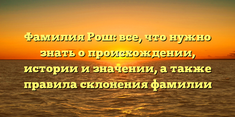 Фамилия Рош: все, что нужно знать о происхождении, истории и значении, а также правила склонения фамилии