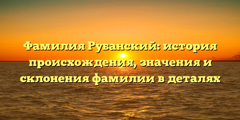 Фамилия Рубанский: история происхождения, значения и склонения фамилии в деталях