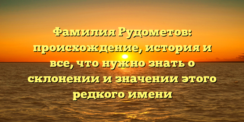 Фамилия Рудометов: происхождение, история и все, что нужно знать о склонении и значении этого редкого имени