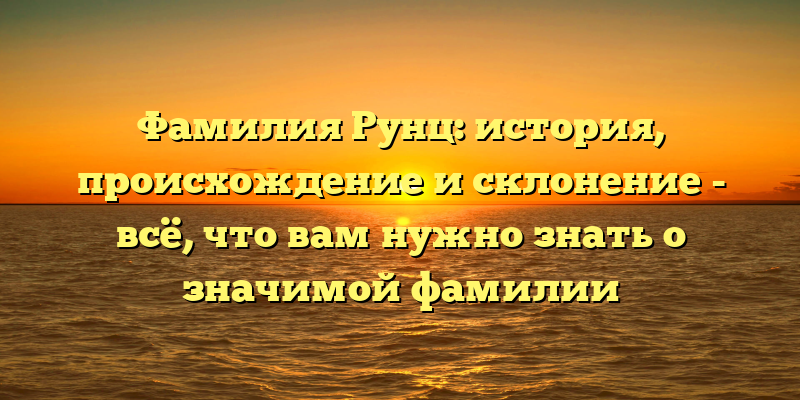 Фамилия Рунц: история, происхождение и склонение - всё, что вам нужно знать о значимой фамилии