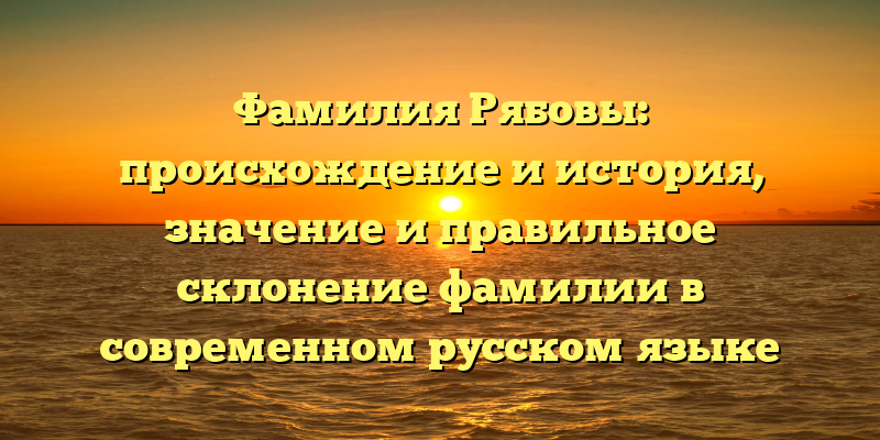 Фамилия Рябовы: происхождение и история, значение и правильное склонение фамилии в современном русском языке