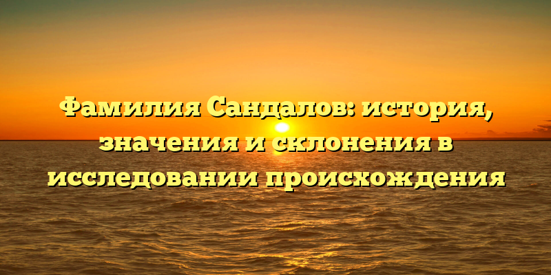 Фамилия Сандалов: история, значения и склонения в исследовании происхождения