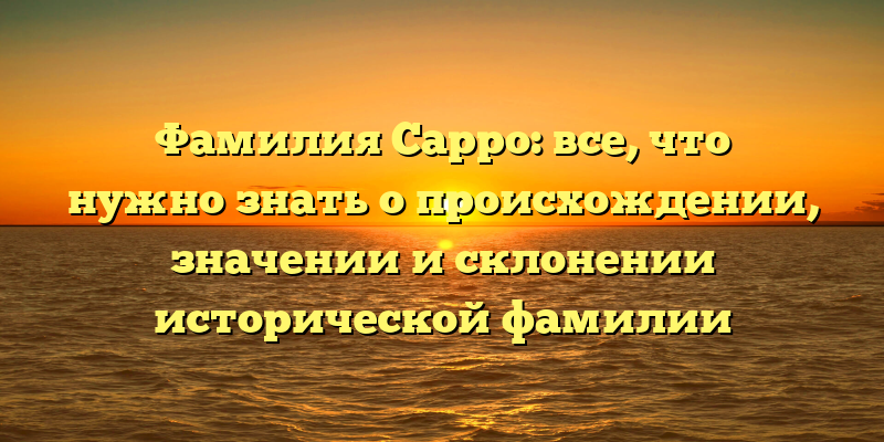 Фамилия Сарро: все, что нужно знать о происхождении, значении и склонении исторической фамилии
