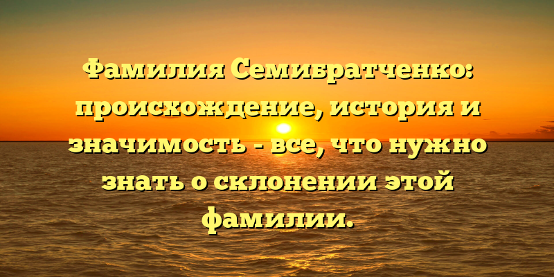 Фамилия Семибратченко: происхождение, история и значимость - все, что нужно знать о склонении этой фамилии.
