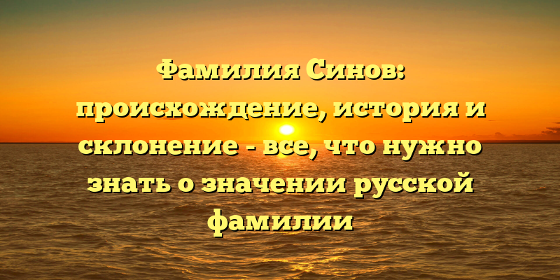 Фамилия Синов: происхождение, история и склонение - все, что нужно знать о значении русской фамилии