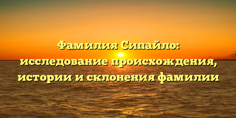 Фамилия Сипайло: исследование происхождения, истории и склонения фамилии