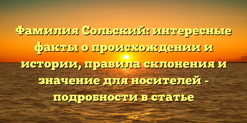 Фамилия Сольский: интересные факты о происхождении и истории, правила склонения и значение для носителей - подробности в статье