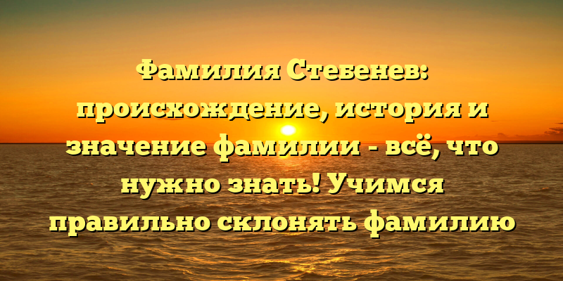 Фамилия Стебенев: происхождение, история и значение фамилии - всё, что нужно знать! Учимся правильно склонять фамилию Стебенев.