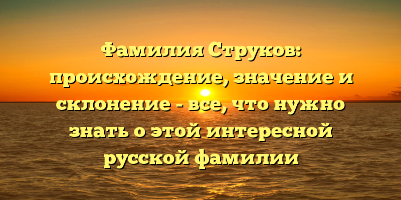 Фамилия Струков: происхождение, значение и склонение - все, что нужно знать о этой интересной русской фамилии