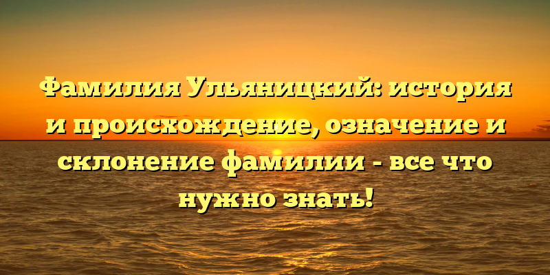 Фамилия Ульяницкий: история и происхождение, означение и склонение фамилии - все что нужно знать!