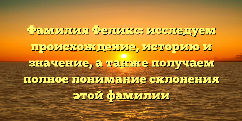 Фамилия Феликс: исследуем происхождение, историю и значение, а также получаем полное понимание склонения этой фамилии