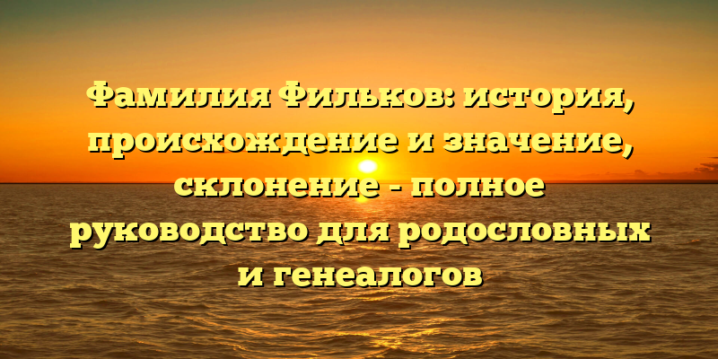 Фамилия Фильков: история, происхождение и значение, склонение - полное руководство для родословных и генеалогов