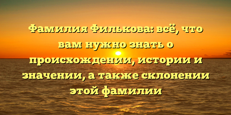 Фамилия Филькова: всё, что вам нужно знать о происхождении, истории и значении, а также склонении этой фамилии