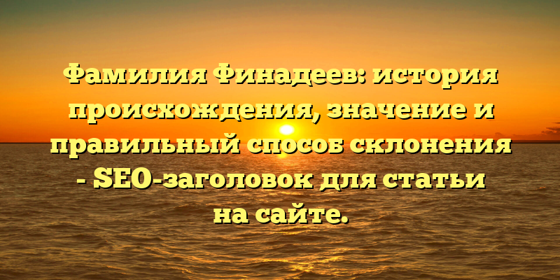 Фамилия Финадеев: история происхождения, значение и правильный способ склонения - SEO-заголовок для статьи на сайте.