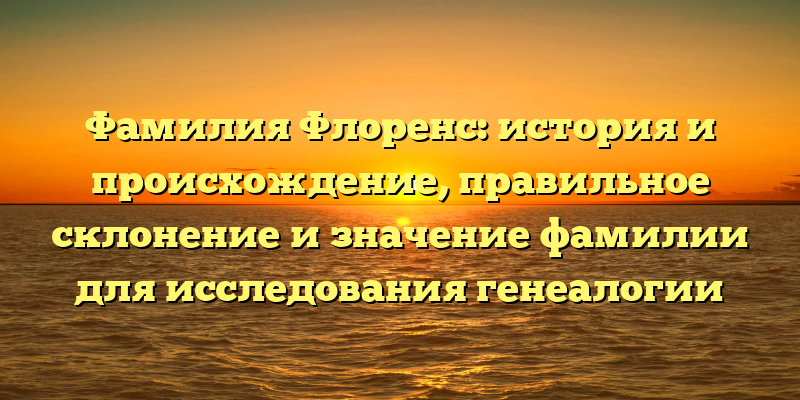 Фамилия Флоренс: история и происхождение, правильное склонение и значение фамилии для исследования генеалогии