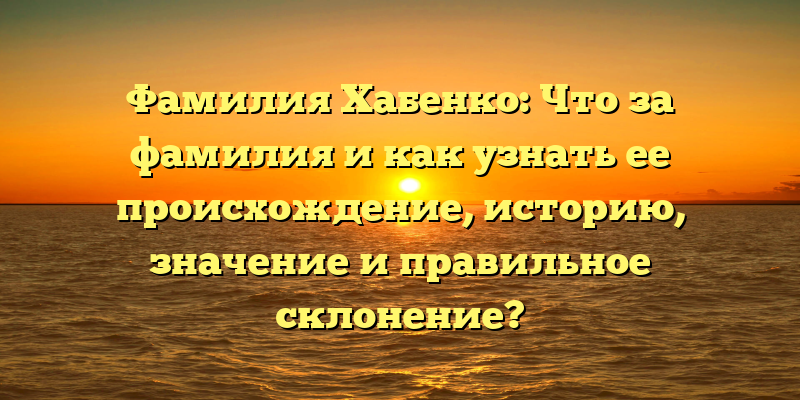Фамилия Хабенко: Что за фамилия и как узнать ее происхождение, историю, значение и правильное склонение?