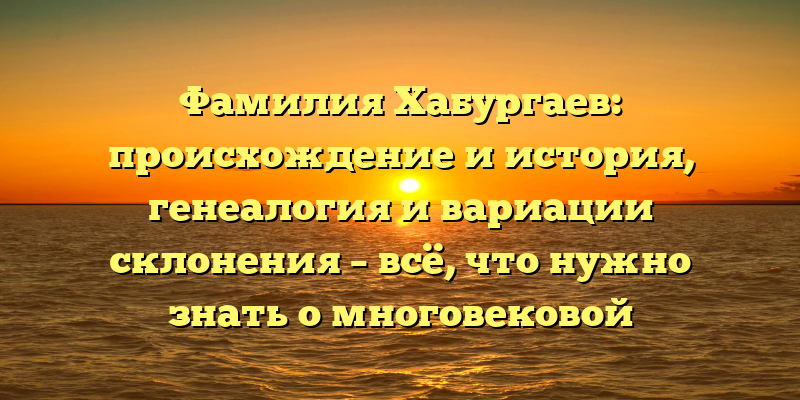 Фамилия Хабургаев: происхождение и история, генеалогия и вариации склонения – всё, что нужно знать о многовековой родословной