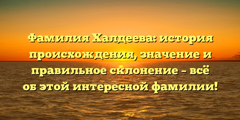 Фамилия Халдеева: история происхождения, значение и правильное склонение – всё об этой интересной фамилии!