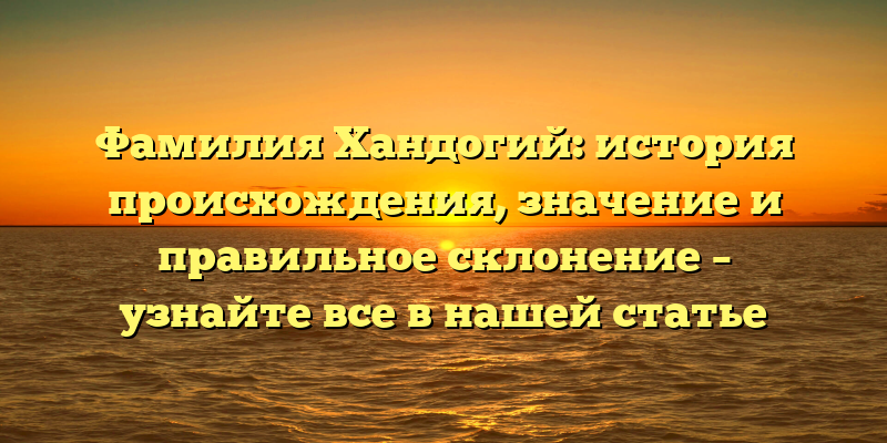 Фамилия Хандогий: история происхождения, значение и правильное склонение – узнайте все в нашей статье