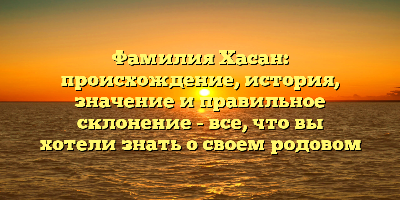Фамилия Хасан: происхождение, история, значение и правильное склонение - все, что вы хотели знать о своем родовом имени