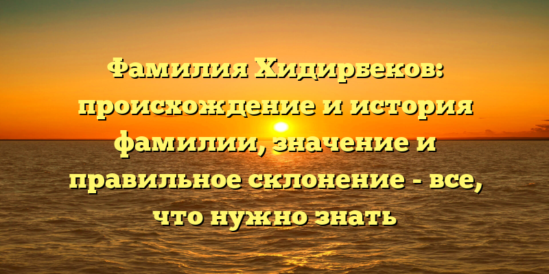 Фамилия Хидирбеков: происхождение и история фамилии, значение и правильное склонение - все, что нужно знать