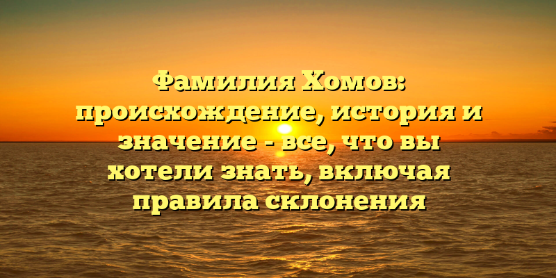 Фамилия Хомов: происхождение, история и значение - все, что вы хотели знать, включая правила склонения