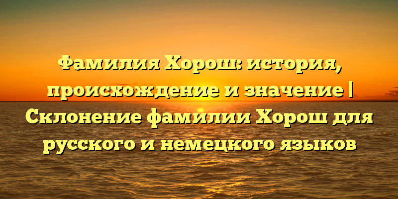 Фамилия Хорош: история, происхождение и значение | Склонение фамилии Хорош для русского и немецкого языков