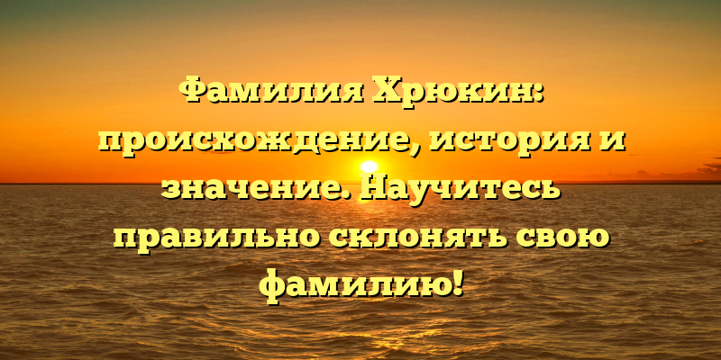 Фамилия Хрюкин: происхождение, история и значение. Научитесь правильно склонять свою фамилию!