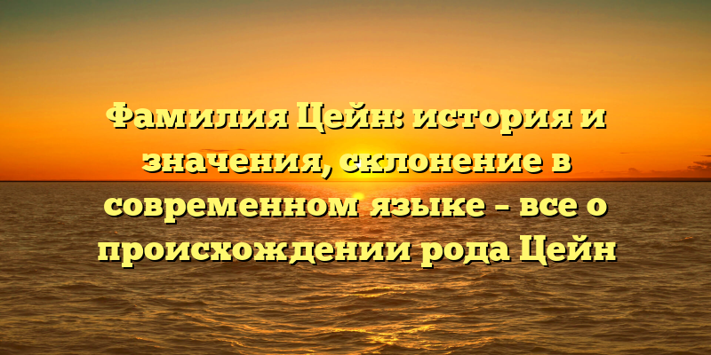 Фамилия Цейн: история и значения, склонение в современном языке – все о происхождении рода Цейн