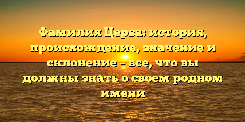 Фамилия Церба: история, происхождение, значение и склонение – все, что вы должны знать о своем родном имени