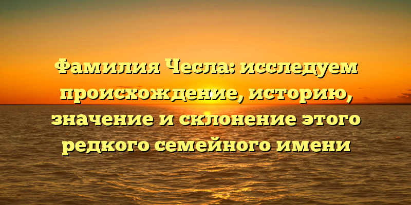 Фамилия Чесла: исследуем происхождение, историю, значение и склонение этого редкого семейного имени
