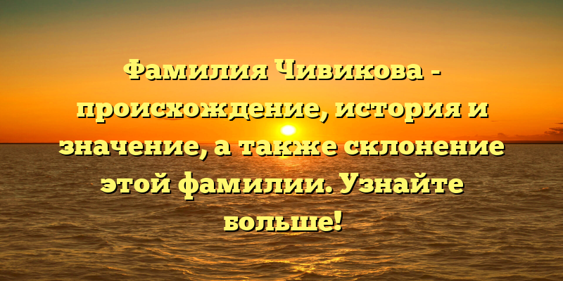 Фамилия Чивикова - происхождение, история и значение, а также склонение этой фамилии. Узнайте больше!