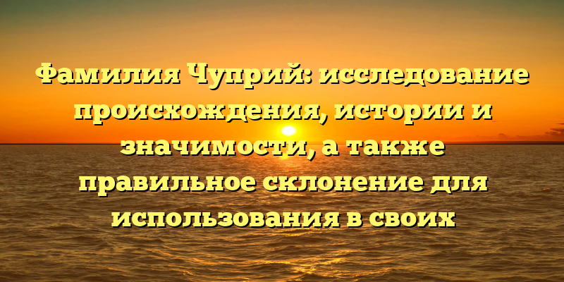 Фамилия Чуприй: исследование происхождения, истории и значимости, а также правильное склонение для использования в своих документах