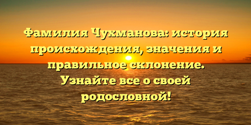 Фамилия Чухманова: история происхождения, значения и правильное склонение. Узнайте все о своей родословной!