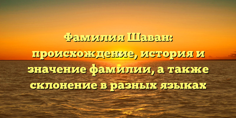 Фамилия Шаван: происхождение, история и значение фамилии, а также склонение в разных языках