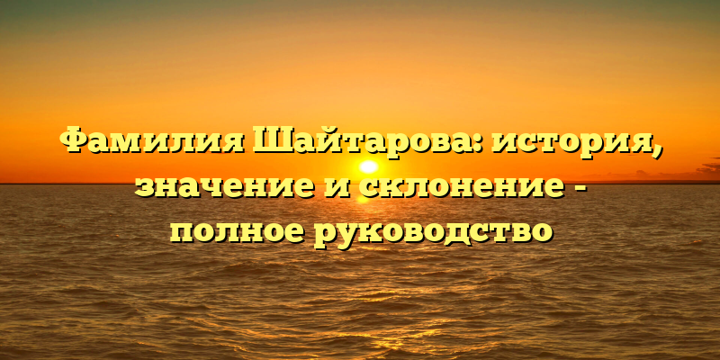 Фамилия Шайтарова: история, значение и склонение - полное руководство