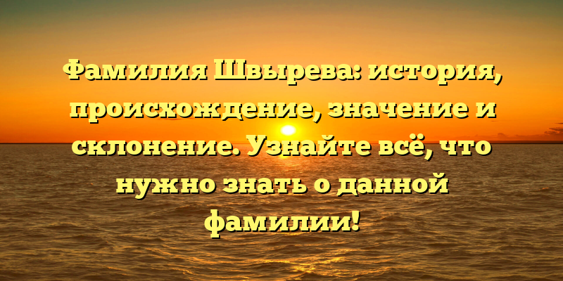 Фамилия Швырева: история, происхождение, значение и склонение. Узнайте всё, что нужно знать о данной фамилии!