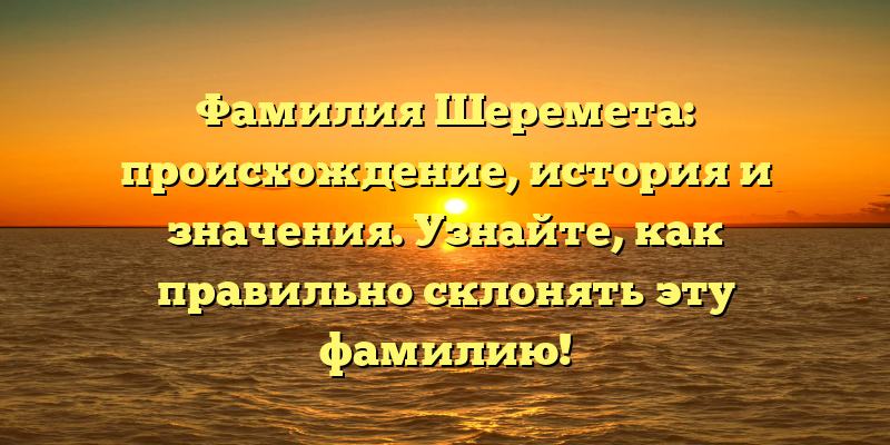 Фамилия Шеремета: происхождение, история и значения. Узнайте, как правильно склонять эту фамилию!