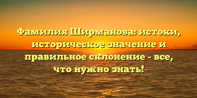 Фамилия Ширманова: истоки, историческое значение и правильное склонение - все, что нужно знать!