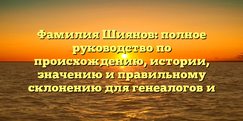 Фамилия Шиянов: полное руководство по происхождению, истории, значению и правильному склонению для генеалогов и исследователей